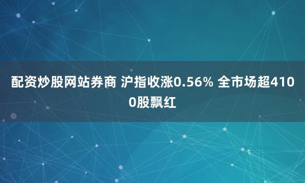 配资炒股网站券商 沪指收涨0.56% 全市场超4100股飘红