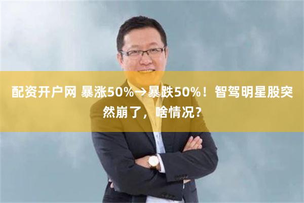 配资开户网 暴涨50%→暴跌50%！智驾明星股突然崩了，啥情况？