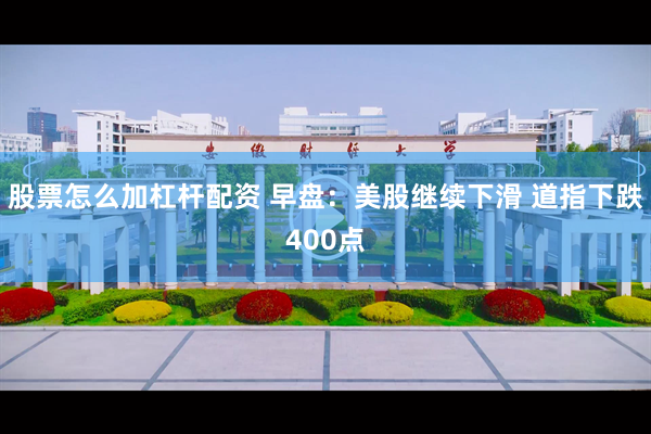 股票怎么加杠杆配资 早盘：美股继续下滑 道指下跌400点