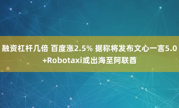 融资杠杆几倍 百度涨2.5% 据称将发布文心一言5.0+Robotaxi或出海至阿联酋