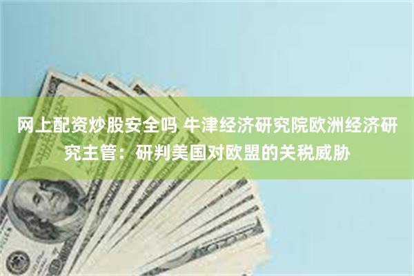 网上配资炒股安全吗 牛津经济研究院欧洲经济研究主管：研判美国对欧盟的关税威胁