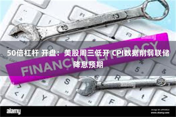 50倍杠杆 开盘：美股周三低开 CPI数据削弱联储降息预期