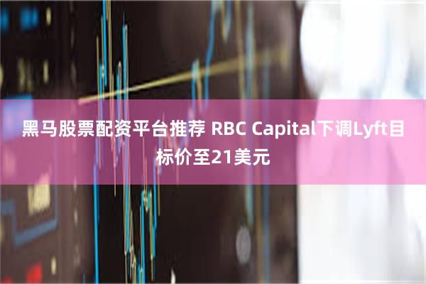 黑马股票配资平台推荐 RBC Capital下调Lyft目标价至21美元