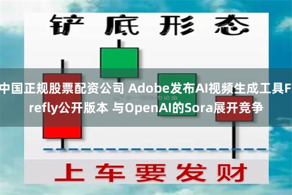中国正规股票配资公司 Adobe发布AI视频生成工具Firefly公开版本 与OpenAI的Sora展开竞争