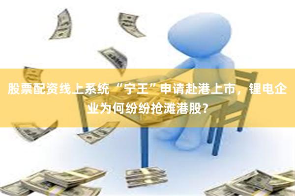 股票配资线上系统 “宁王”申请赴港上市，锂电企业为何纷纷抢滩港股？