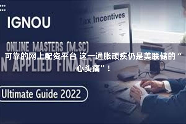 可靠的网上配资平台 这一通胀顽疾仍是美联储的“心头痛”！