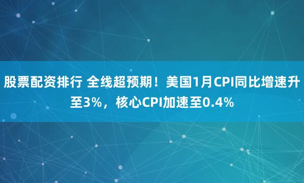 股票配资排行 全线超预期！美国1月CPI同比增速升至3%，核心CPI加速至0.4%