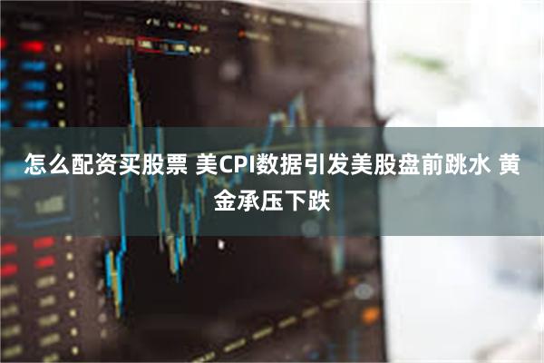 怎么配资买股票 美CPI数据引发美股盘前跳水 黄金承压下跌