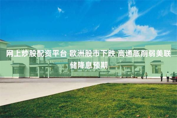 网上炒股配资平台 欧洲股市下跌 高通胀削弱美联储降息预期