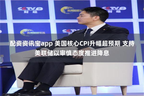 配资资讯宝app 美国核心CPI升幅超预期 支持美联储以审慎态度推进降息
