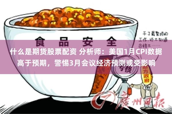 什么是期货股票配资 分析师：美国1月CPI数据高于预期，警惕3月会议经济预测或受影响