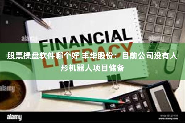 股票操盘软件哪个好 丰华股份：目前公司没有人形机器人项目储备