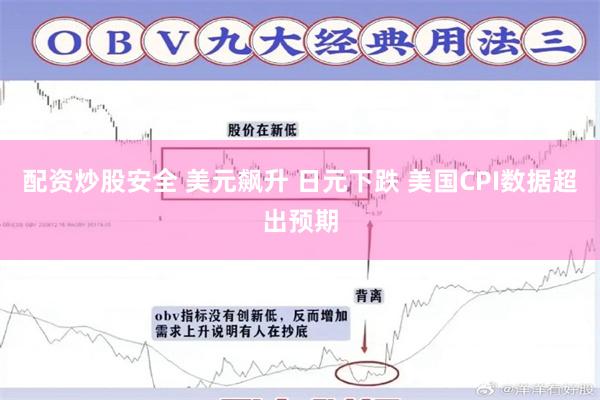 配资炒股安全 美元飙升 日元下跌 美国CPI数据超出预期