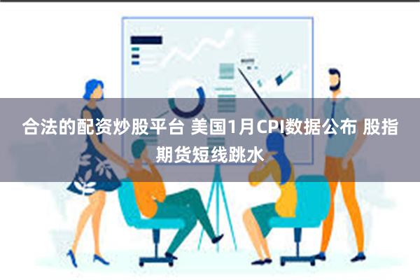 合法的配资炒股平台 美国1月CPI数据公布 股指期货短线跳水