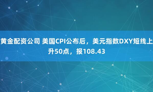 黄金配资公司 美国CPI公布后，美元指数DXY短线上升50点，报108.43