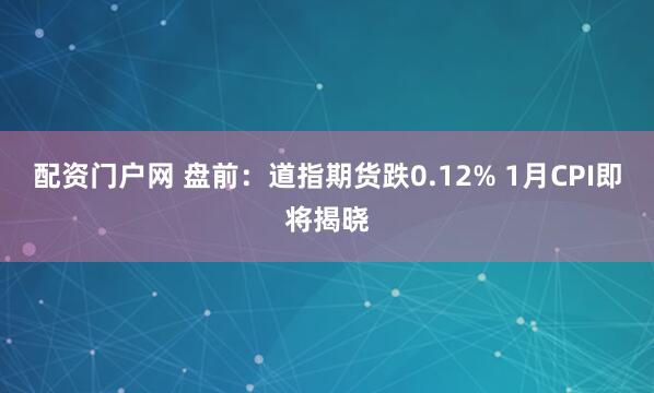 配资门户网 盘前：道指期货跌0.12% 1月CPI即将揭晓