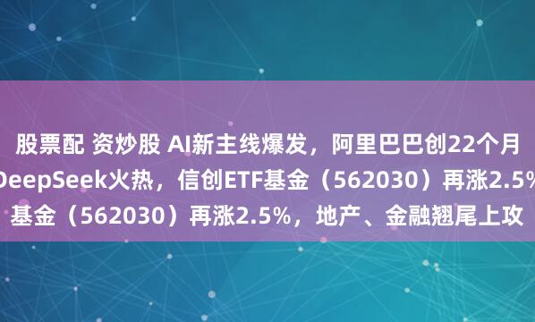 股票配 资炒股 AI新主线爆发，阿里巴巴创22个月以来最大单日涨幅！DeepSeek火热，信创ETF基金（562030）再涨2.5%，地产、金融翘尾上攻
