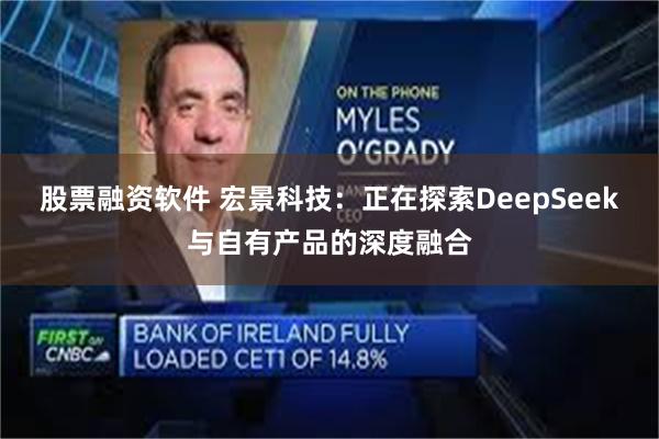 股票融资软件 宏景科技：正在探索DeepSeek与自有产品的深度融合