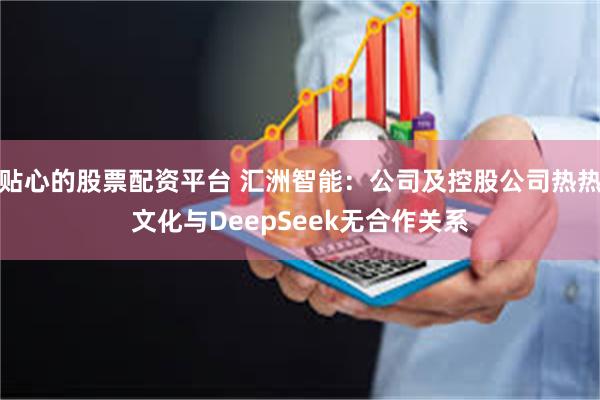 贴心的股票配资平台 汇洲智能：公司及控股公司热热文化与DeepSeek无合作关系
