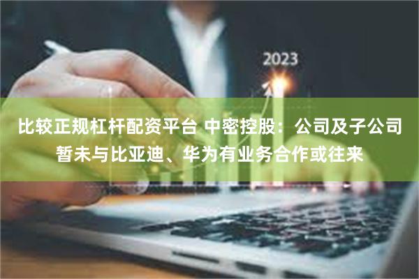 比较正规杠杆配资平台 中密控股：公司及子公司暂未与比亚迪、华为有业务合作或往来