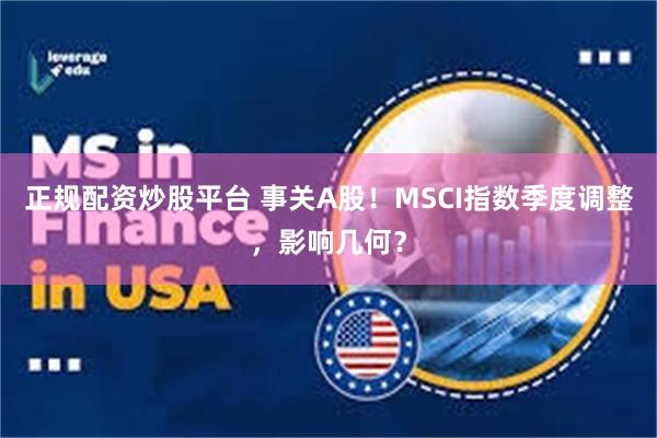 正规配资炒股平台 事关A股！MSCI指数季度调整，影响几何？