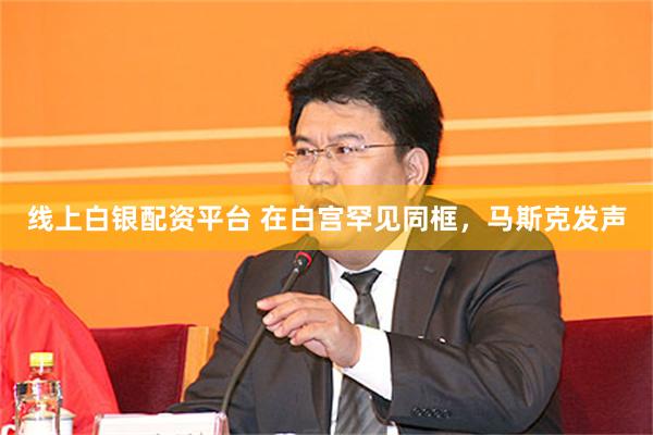 线上白银配资平台 在白宫罕见同框，马斯克发声