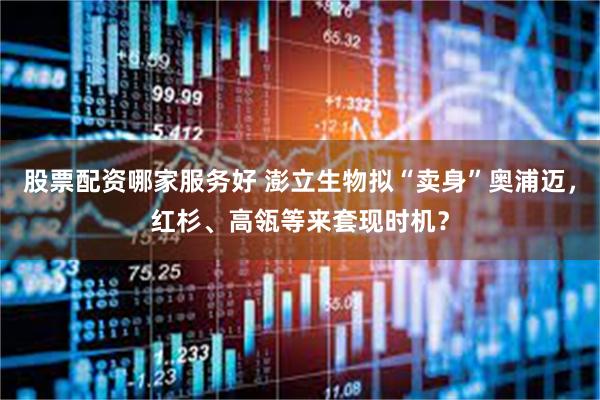 股票配资哪家服务好 澎立生物拟“卖身”奥浦迈，红杉、高瓴等来套现时机？