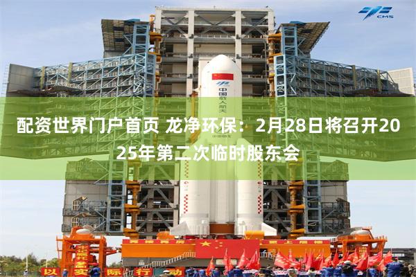 配资世界门户首页 龙净环保：2月28日将召开2025年第二次临时股东会