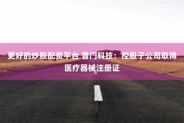 更好的炒股配资平台 普门科技：控股子公司取得医疗器械注册证