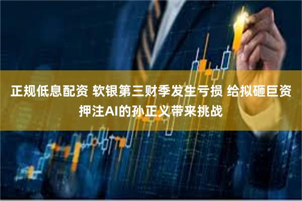 正规低息配资 软银第三财季发生亏损 给拟砸巨资押注AI的孙正义带来挑战