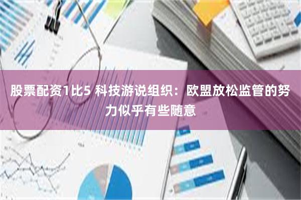股票配资1比5 科技游说组织：欧盟放松监管的努力似乎有些随意