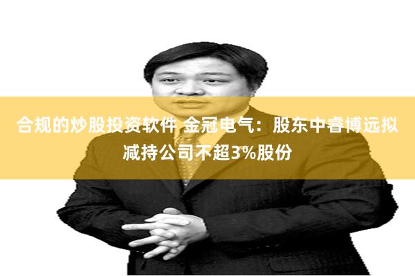 合规的炒股投资软件 金冠电气：股东中睿博远拟减持公司不超3%股份