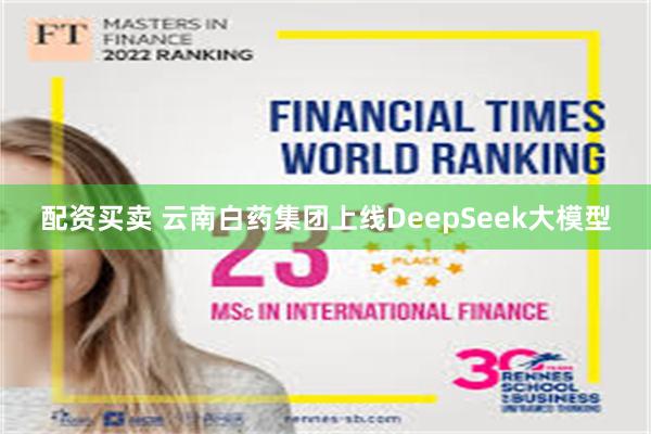 配资买卖 云南白药集团上线DeepSeek大模型