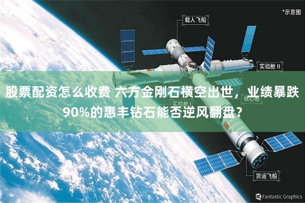 股票配资怎么收费 六方金刚石横空出世，业绩暴跌90%的惠丰钻石能否逆风翻盘？