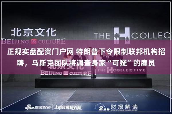 正规实盘配资门户网 特朗普下令限制联邦机构招聘，马斯克团队将调查身家“可疑”的雇员