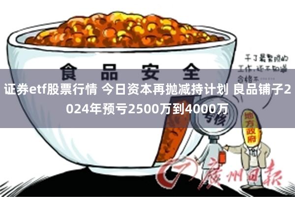 证券etf股票行情 今日资本再抛减持计划 良品铺子2024年预亏2500万到4000万