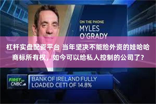 杠杆实盘配资平台 当年坚决不能给外资的娃哈哈商标所有权，如今可以给私人控制的公司了？