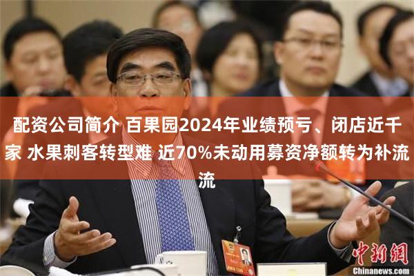 配资公司简介 百果园2024年业绩预亏、闭店近千家 水果刺客转型难 近70%未动用募资净额转为补流
