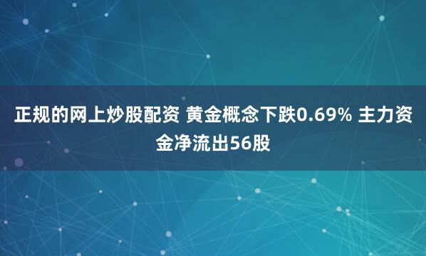正规的网上炒股配资 黄金概念下跌0.69% 主力资金净流出56股