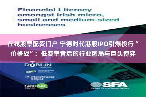 在线股票配资门户 宁德时代港股IPO引爆投行“价格战”：低费率背后的行业困局与巨头博弈