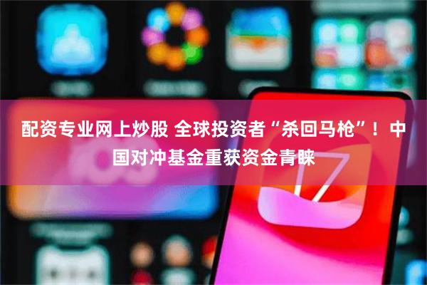配资专业网上炒股 全球投资者“杀回马枪”！中国对冲基金重获资金青睐