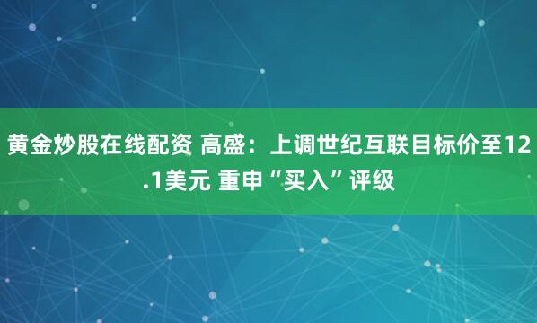 黄金炒股在线配资 高盛：上调世纪互联目标价至12.1美元 重申“买入”评级