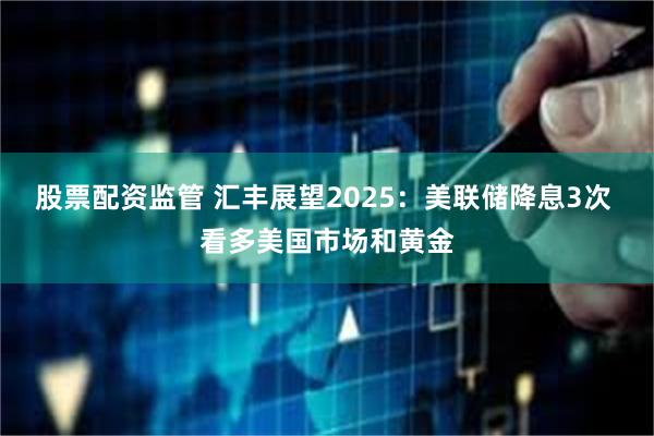 股票配资监管 汇丰展望2025：美联储降息3次 看多美国市场和黄金