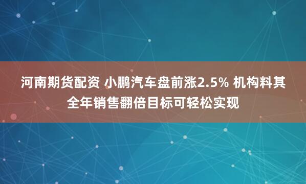 河南期货配资 小鹏汽车盘前涨2.5% 机构料其全年销售翻倍目标可轻松实现