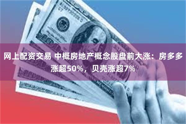 网上配资交易 中概房地产概念股盘前大涨：房多多涨超50%，贝壳涨超7%