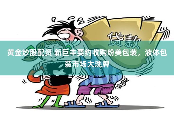 黄金炒股配资 新巨丰要约收购纷美包装，液体包装市场大洗牌