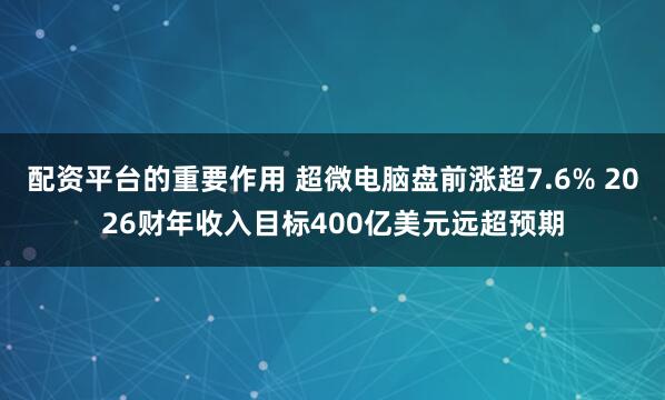 配资平台的重要作用 超微电脑盘前涨超7.6% 2026财年收入目标400亿美元远超预期