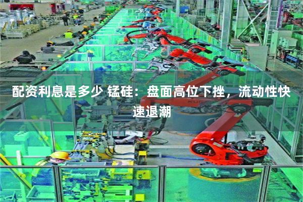 配资利息是多少 锰硅：盘面高位下挫，流动性快速退潮