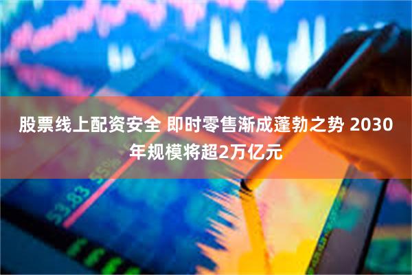 股票线上配资安全 即时零售渐成蓬勃之势 2030年规模将超2万亿元