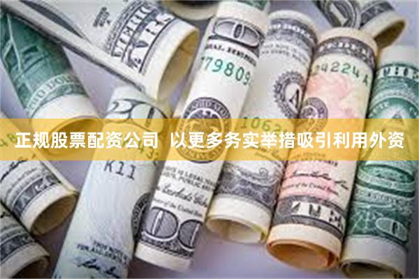 正规股票配资公司  以更多务实举措吸引利用外资